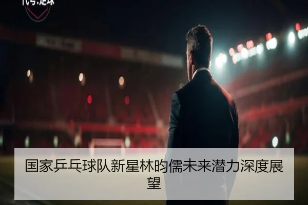 国家乒乓球队新星林昀儒未来潜力深度展望